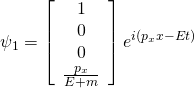 \[\psi_{1} = \left[ \begin{array} { c } { 1 } \\ { 0 } \\ { 0 } \\ { \frac { p _ { x } } { E + m } } \end{array} \right] e ^ { i \left( p _ { x } x - E t \right) }\]