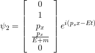 \[\psi_{2}  = \left[ \begin{array} { c } { 0 } \\ { 1 } \\ { p _ { x } } \\ { \frac { p _ { x } } { E + m } } \\ { 0 } \end{array} \right] e ^ { i \left( p _ { s } x - E t \right) }\]